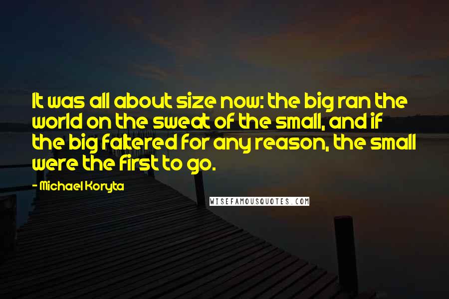 Michael Koryta Quotes: It was all about size now: the big ran the world on the sweat of the small, and if the big faltered for any reason, the small were the first to go.