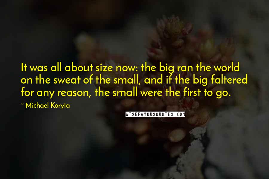 Michael Koryta Quotes: It was all about size now: the big ran the world on the sweat of the small, and if the big faltered for any reason, the small were the first to go.
