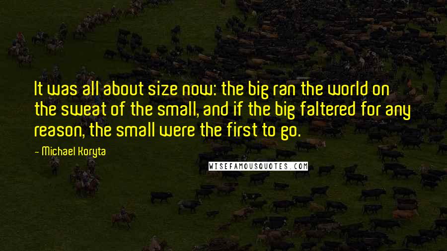 Michael Koryta Quotes: It was all about size now: the big ran the world on the sweat of the small, and if the big faltered for any reason, the small were the first to go.