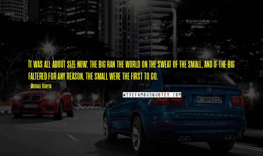 Michael Koryta Quotes: It was all about size now: the big ran the world on the sweat of the small, and if the big faltered for any reason, the small were the first to go.