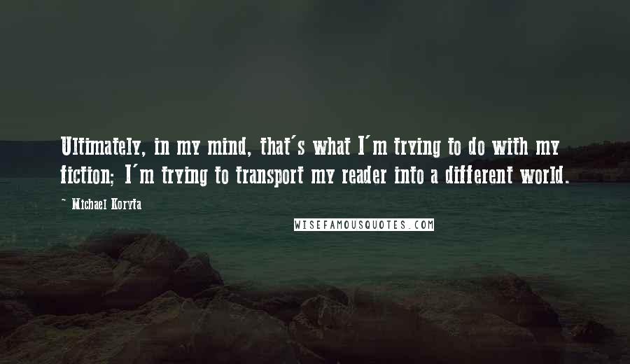 Michael Koryta Quotes: Ultimately, in my mind, that's what I'm trying to do with my fiction; I'm trying to transport my reader into a different world.