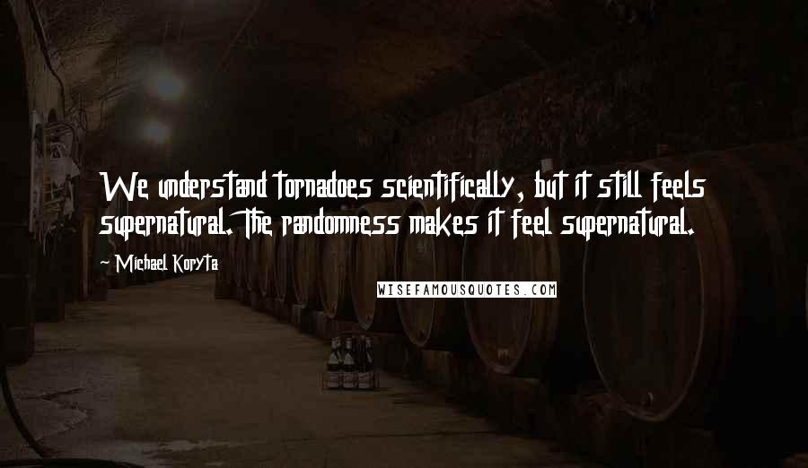 Michael Koryta Quotes: We understand tornadoes scientifically, but it still feels supernatural. The randomness makes it feel supernatural.