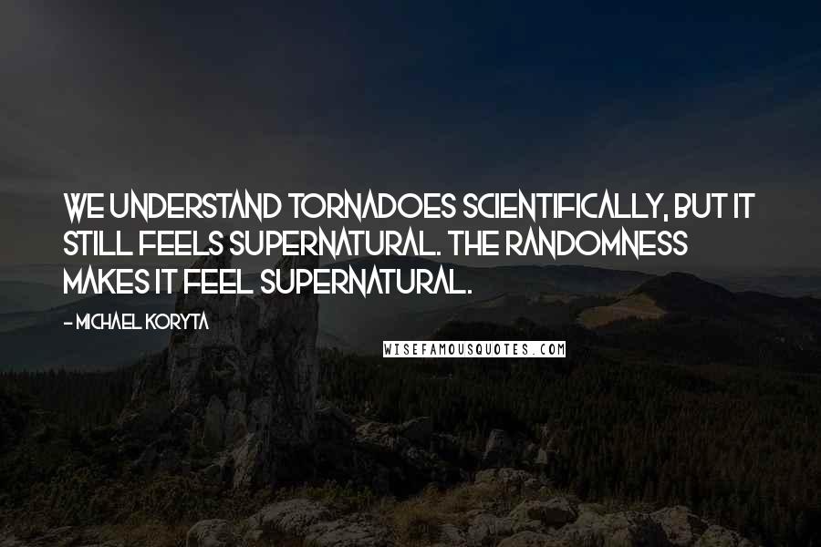 Michael Koryta Quotes: We understand tornadoes scientifically, but it still feels supernatural. The randomness makes it feel supernatural.