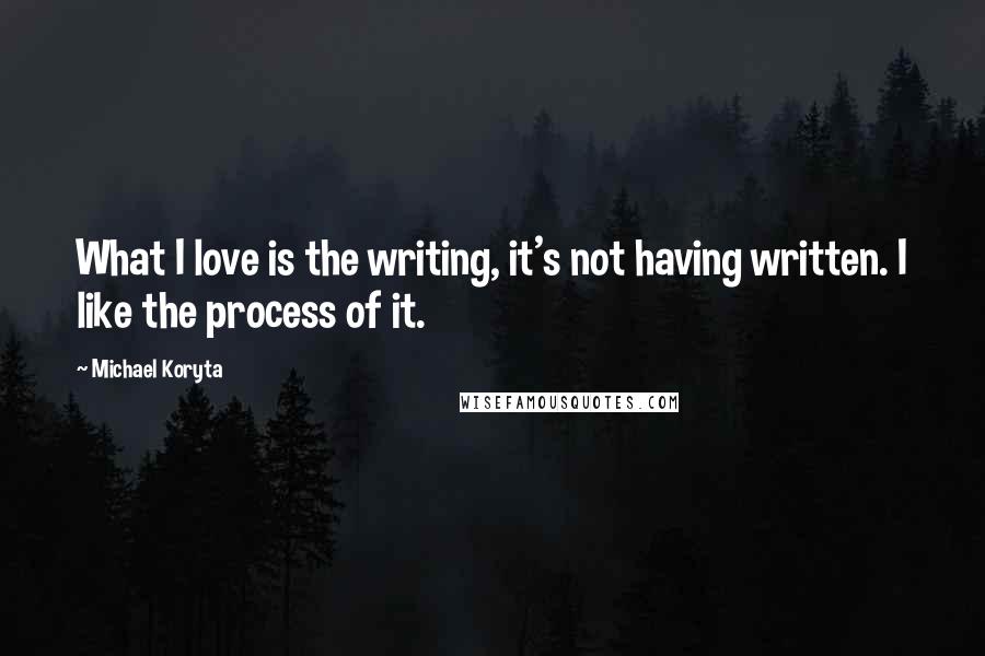 Michael Koryta Quotes: What I love is the writing, it's not having written. I like the process of it.