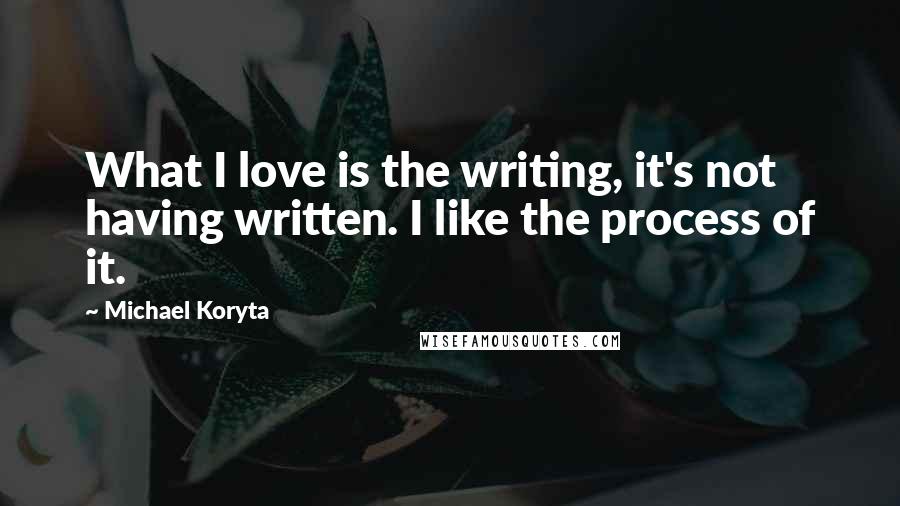 Michael Koryta Quotes: What I love is the writing, it's not having written. I like the process of it.