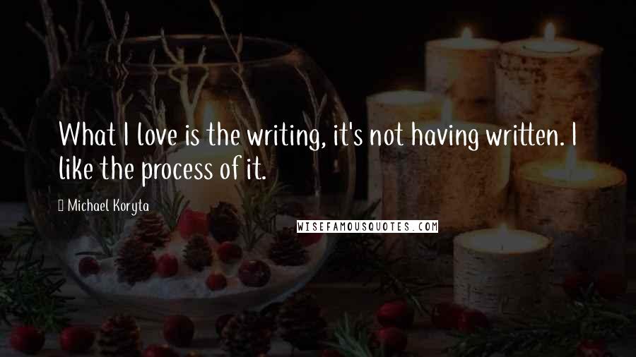 Michael Koryta Quotes: What I love is the writing, it's not having written. I like the process of it.