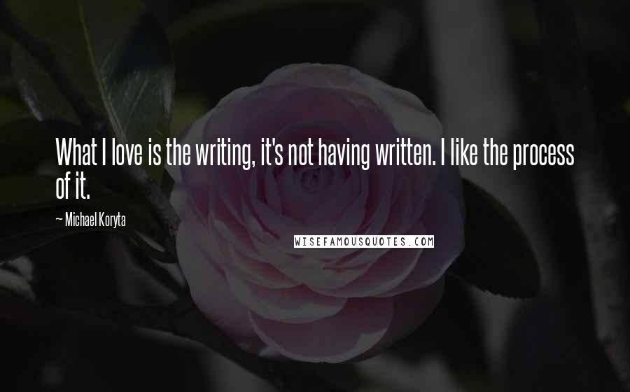 Michael Koryta Quotes: What I love is the writing, it's not having written. I like the process of it.