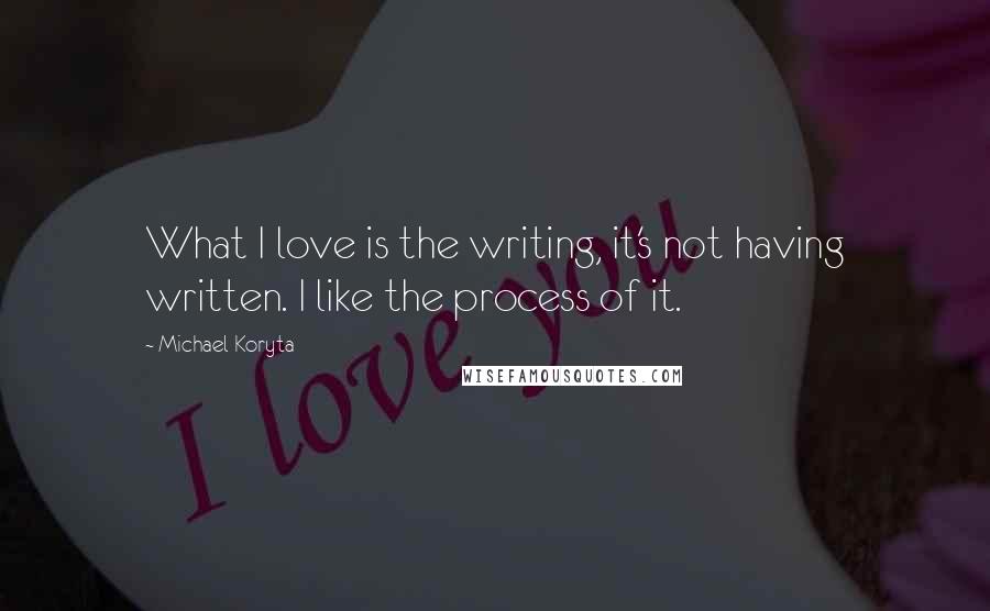 Michael Koryta Quotes: What I love is the writing, it's not having written. I like the process of it.