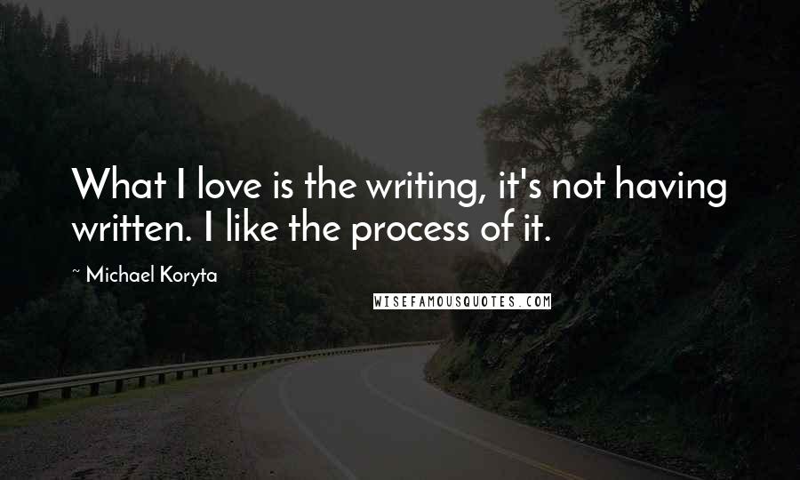 Michael Koryta Quotes: What I love is the writing, it's not having written. I like the process of it.