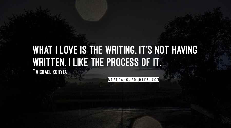 Michael Koryta Quotes: What I love is the writing, it's not having written. I like the process of it.