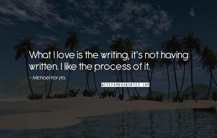 Michael Koryta Quotes: What I love is the writing, it's not having written. I like the process of it.