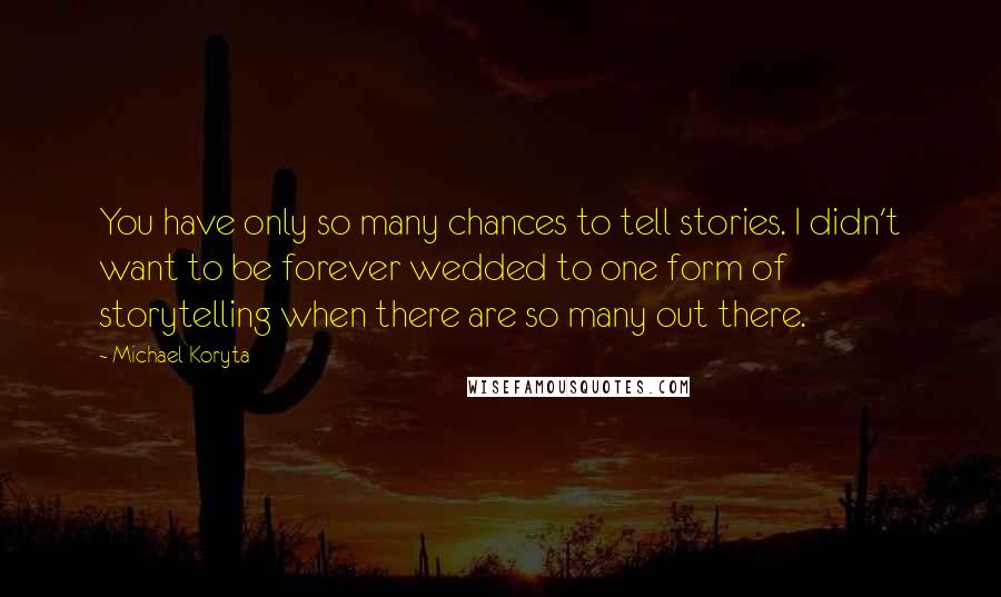 Michael Koryta Quotes: You have only so many chances to tell stories. I didn't want to be forever wedded to one form of storytelling when there are so many out there.