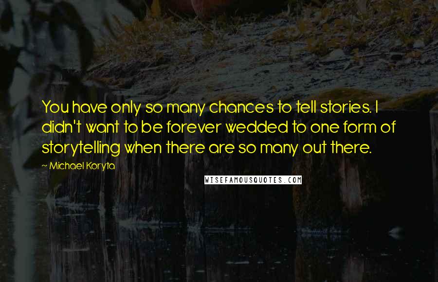 Michael Koryta Quotes: You have only so many chances to tell stories. I didn't want to be forever wedded to one form of storytelling when there are so many out there.