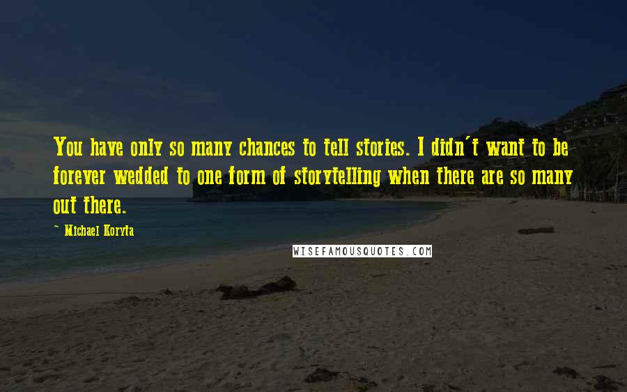 Michael Koryta Quotes: You have only so many chances to tell stories. I didn't want to be forever wedded to one form of storytelling when there are so many out there.