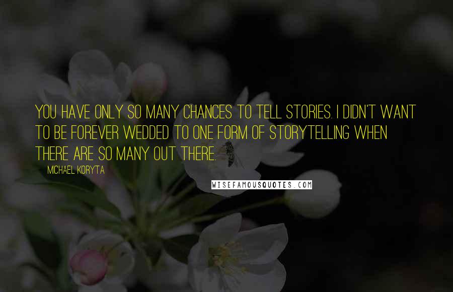 Michael Koryta Quotes: You have only so many chances to tell stories. I didn't want to be forever wedded to one form of storytelling when there are so many out there.