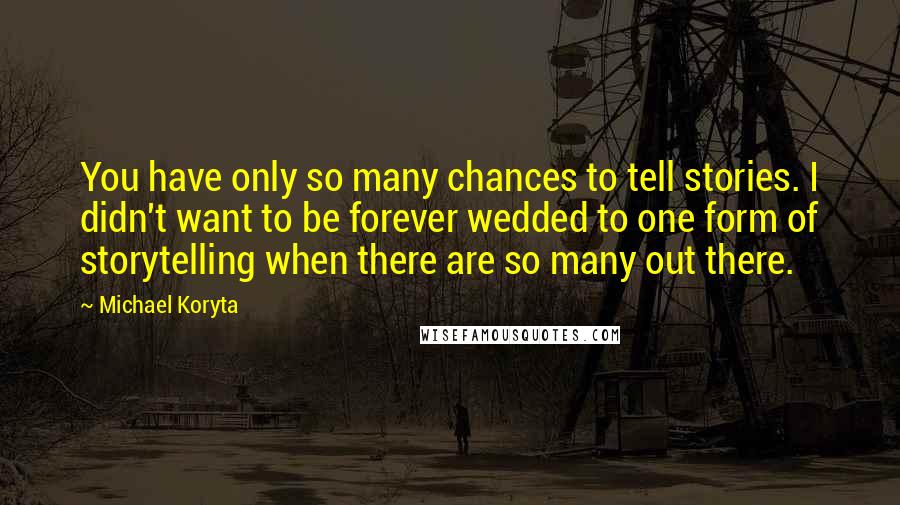 Michael Koryta Quotes: You have only so many chances to tell stories. I didn't want to be forever wedded to one form of storytelling when there are so many out there.