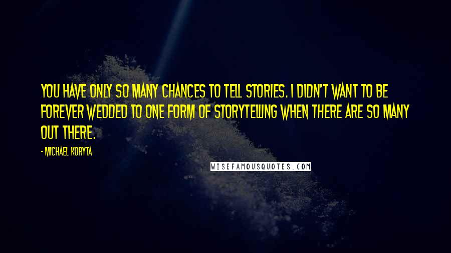 Michael Koryta Quotes: You have only so many chances to tell stories. I didn't want to be forever wedded to one form of storytelling when there are so many out there.