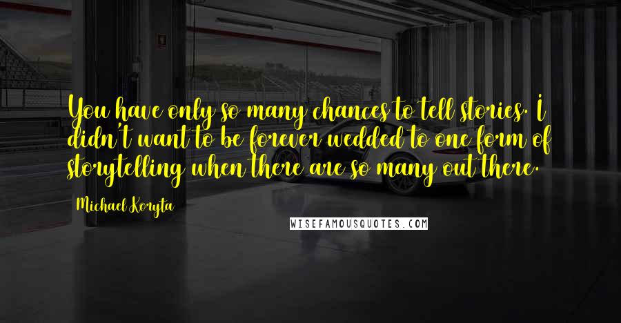 Michael Koryta Quotes: You have only so many chances to tell stories. I didn't want to be forever wedded to one form of storytelling when there are so many out there.