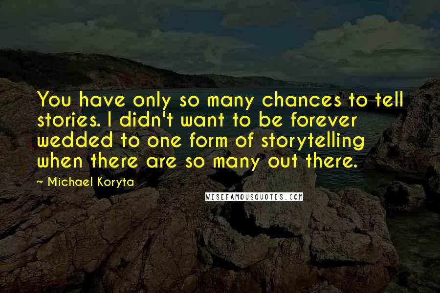 Michael Koryta Quotes: You have only so many chances to tell stories. I didn't want to be forever wedded to one form of storytelling when there are so many out there.