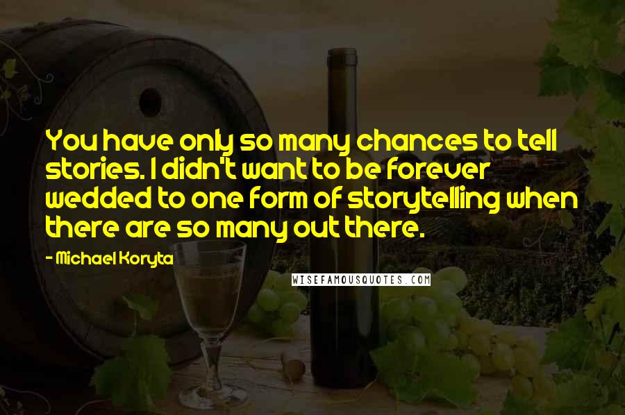 Michael Koryta Quotes: You have only so many chances to tell stories. I didn't want to be forever wedded to one form of storytelling when there are so many out there.