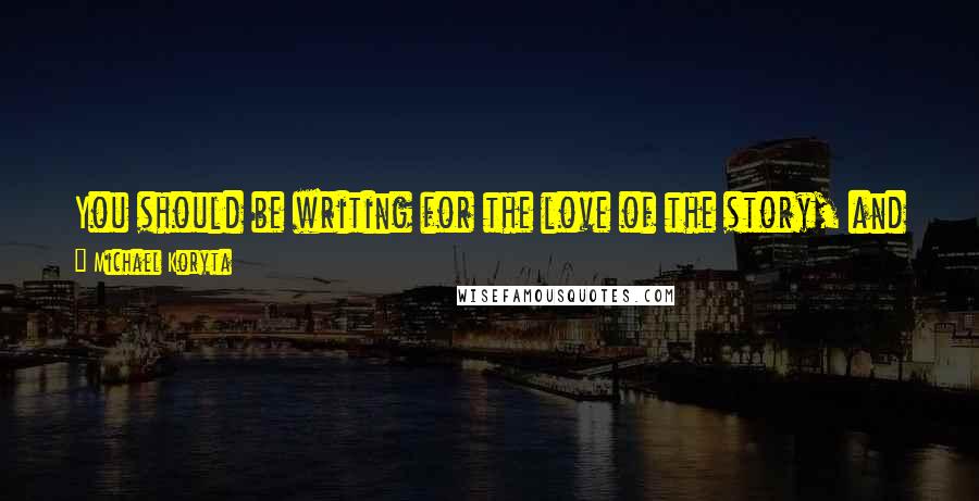 Michael Koryta Quotes: You should be writing for the love of the story, and when it comes time to return to the manuscript, everything else belongs behind a closed door.