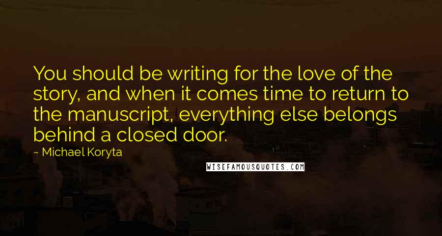 Michael Koryta Quotes: You should be writing for the love of the story, and when it comes time to return to the manuscript, everything else belongs behind a closed door.