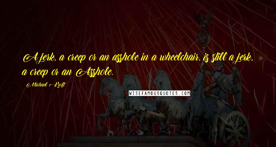 Michael Kroft Quotes: A jerk, a creep or an asshole in a wheelchair, is still a jerk, a creep or an Asshole.