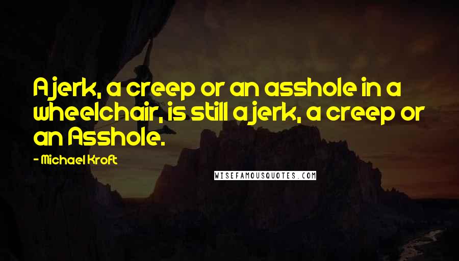 Michael Kroft Quotes: A jerk, a creep or an asshole in a wheelchair, is still a jerk, a creep or an Asshole.