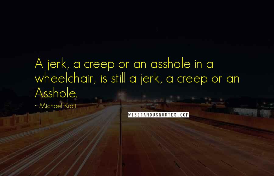 Michael Kroft Quotes: A jerk, a creep or an asshole in a wheelchair, is still a jerk, a creep or an Asshole.
