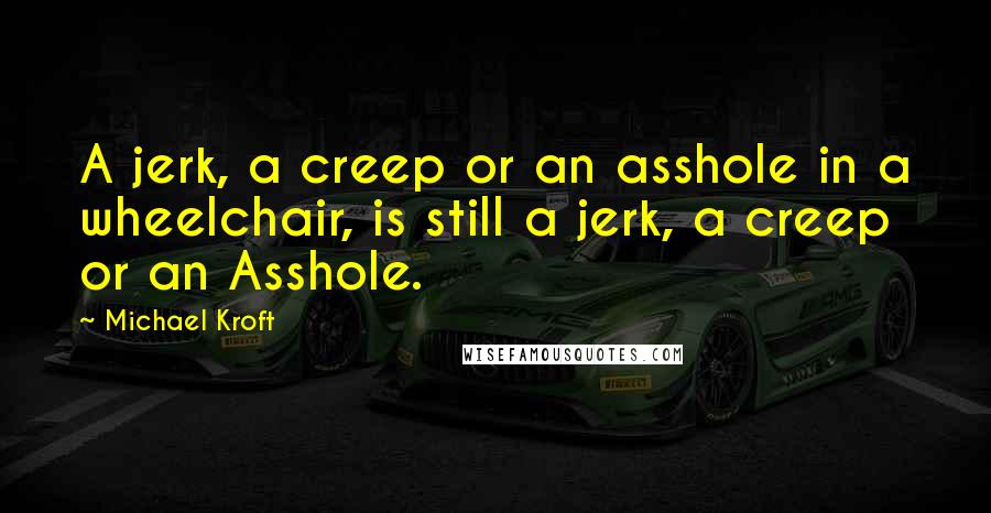 Michael Kroft Quotes: A jerk, a creep or an asshole in a wheelchair, is still a jerk, a creep or an Asshole.