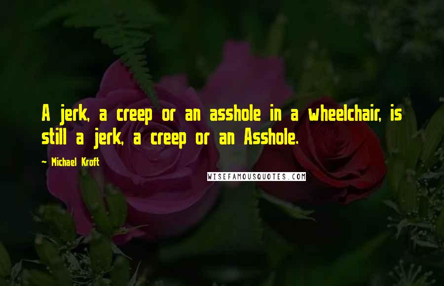 Michael Kroft Quotes: A jerk, a creep or an asshole in a wheelchair, is still a jerk, a creep or an Asshole.