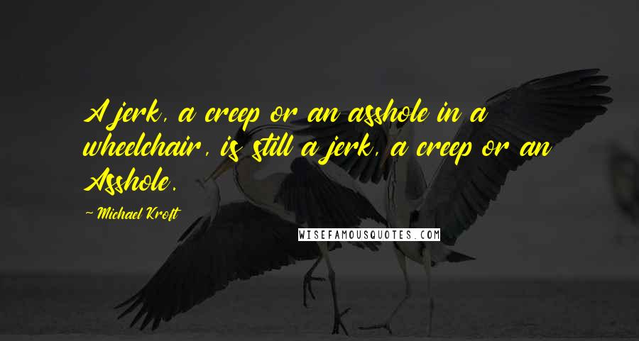 Michael Kroft Quotes: A jerk, a creep or an asshole in a wheelchair, is still a jerk, a creep or an Asshole.