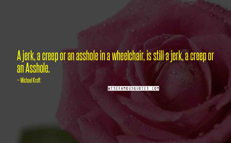 Michael Kroft Quotes: A jerk, a creep or an asshole in a wheelchair, is still a jerk, a creep or an Asshole.