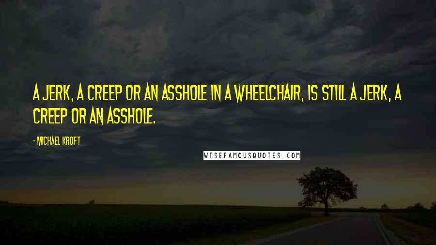 Michael Kroft Quotes: A jerk, a creep or an asshole in a wheelchair, is still a jerk, a creep or an Asshole.