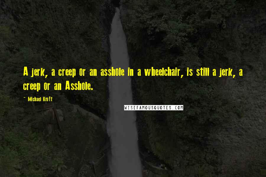 Michael Kroft Quotes: A jerk, a creep or an asshole in a wheelchair, is still a jerk, a creep or an Asshole.