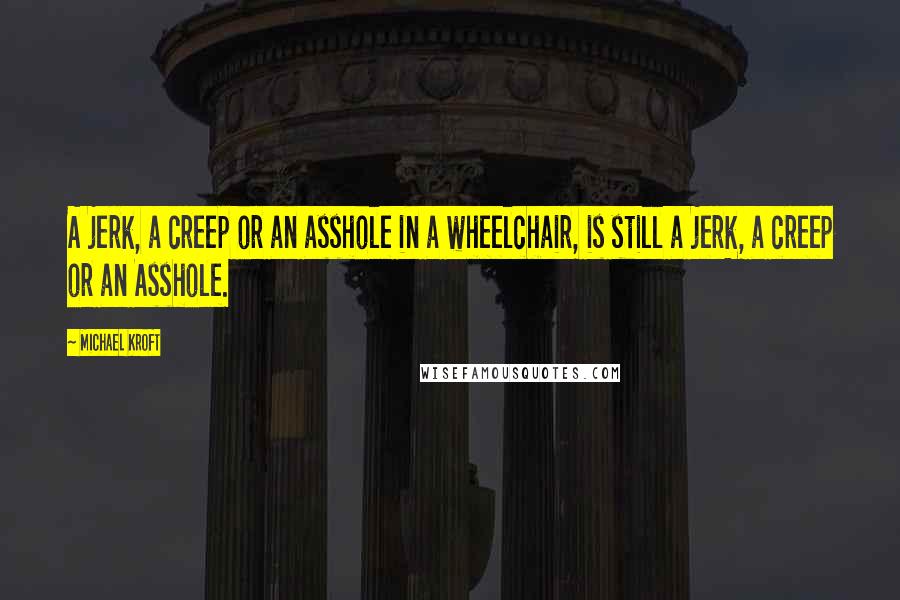 Michael Kroft Quotes: A jerk, a creep or an asshole in a wheelchair, is still a jerk, a creep or an Asshole.