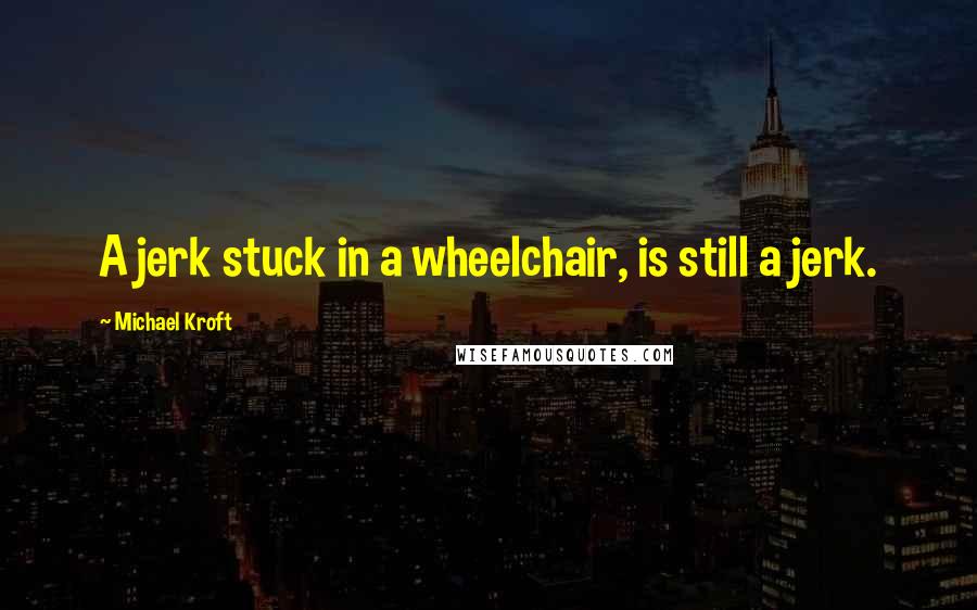 Michael Kroft Quotes: A jerk stuck in a wheelchair, is still a jerk.