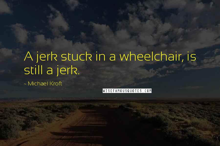 Michael Kroft Quotes: A jerk stuck in a wheelchair, is still a jerk.
