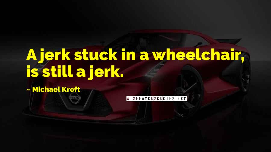 Michael Kroft Quotes: A jerk stuck in a wheelchair, is still a jerk.