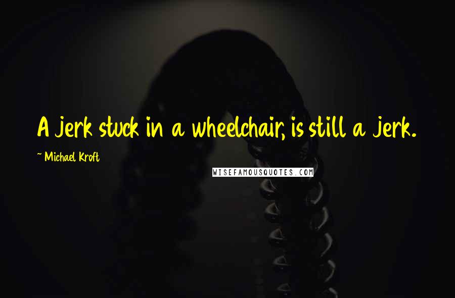 Michael Kroft Quotes: A jerk stuck in a wheelchair, is still a jerk.