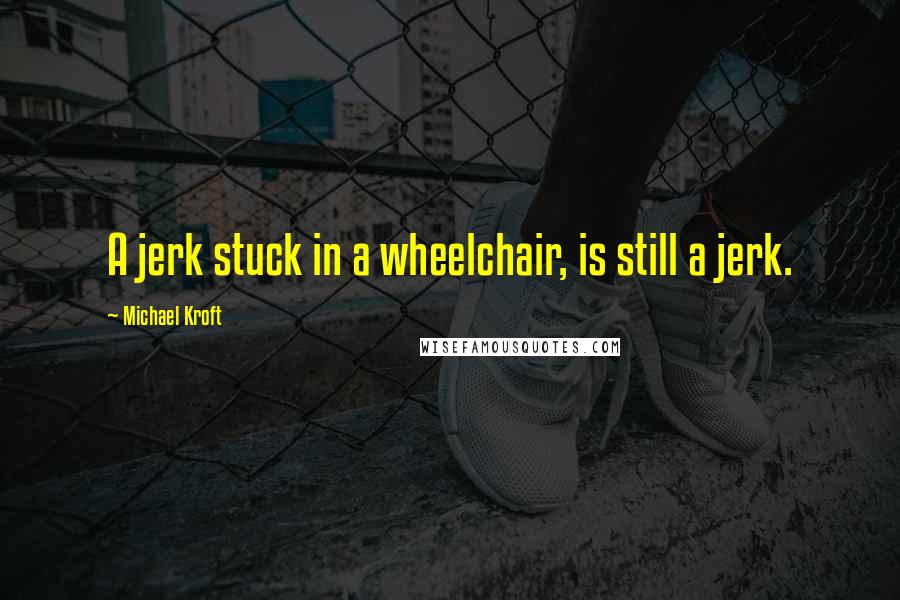 Michael Kroft Quotes: A jerk stuck in a wheelchair, is still a jerk.
