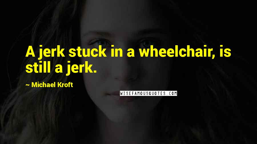 Michael Kroft Quotes: A jerk stuck in a wheelchair, is still a jerk.
