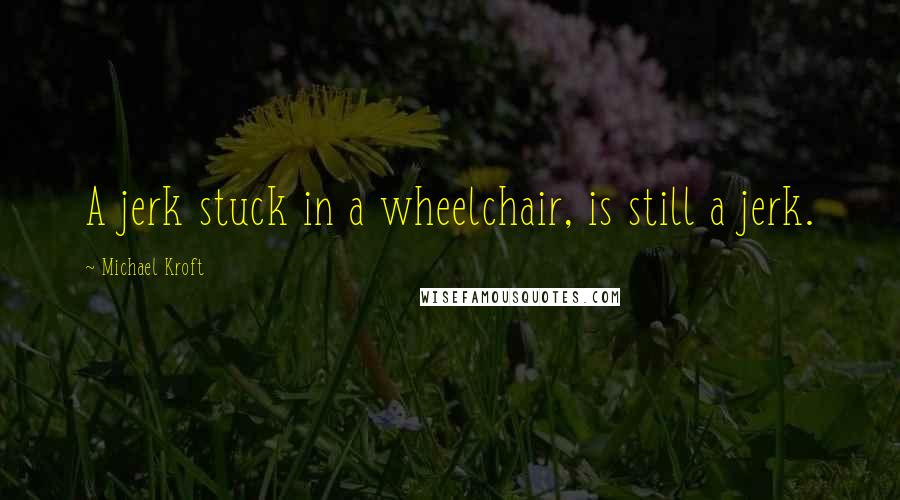 Michael Kroft Quotes: A jerk stuck in a wheelchair, is still a jerk.