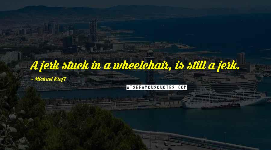 Michael Kroft Quotes: A jerk stuck in a wheelchair, is still a jerk.
