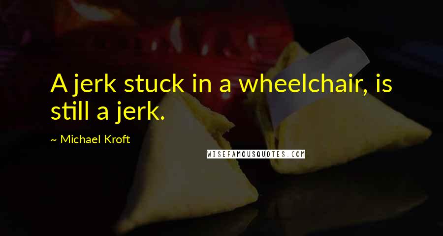 Michael Kroft Quotes: A jerk stuck in a wheelchair, is still a jerk.