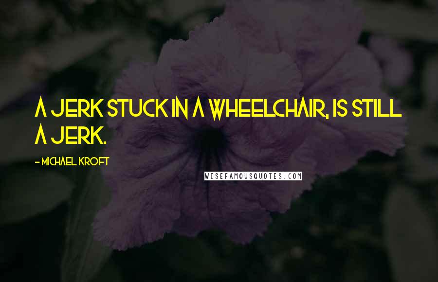 Michael Kroft Quotes: A jerk stuck in a wheelchair, is still a jerk.