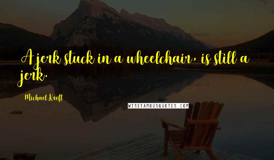 Michael Kroft Quotes: A jerk stuck in a wheelchair, is still a jerk.