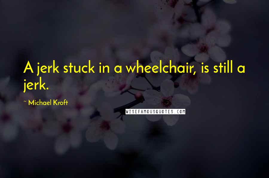 Michael Kroft Quotes: A jerk stuck in a wheelchair, is still a jerk.