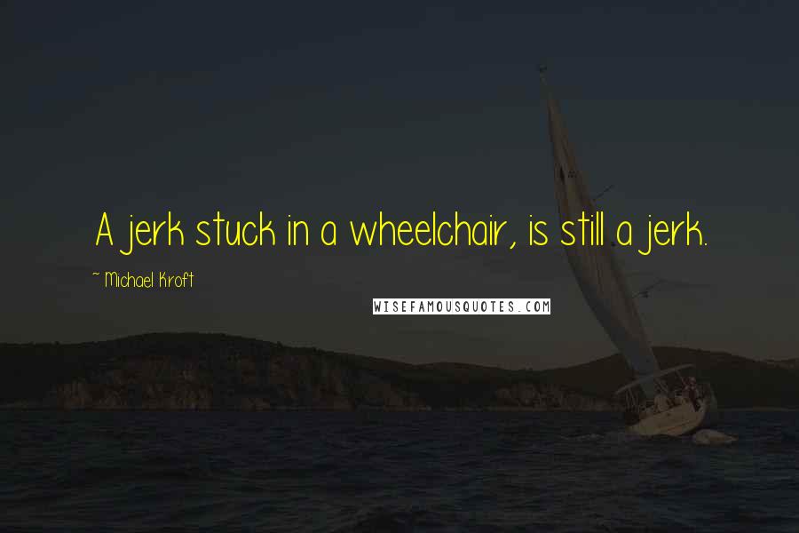 Michael Kroft Quotes: A jerk stuck in a wheelchair, is still a jerk.