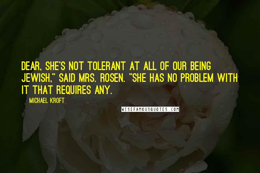 Michael Kroft Quotes: Dear, she's not tolerant at all of our being Jewish," said Mrs. Rosen. "She has no problem with it that requires any.